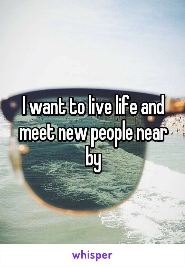 I want to live life and meet new people near by