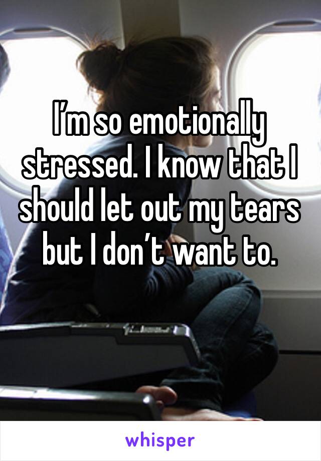 I’m so emotionally stressed. I know that I should let out my tears but I don’t want to. 