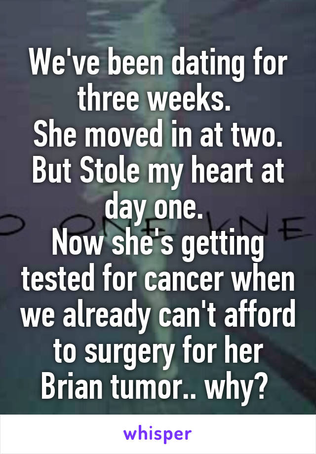 We've been dating for three weeks. 
She moved in at two. But Stole my heart at day one. 
Now she's getting tested for cancer when we already can't afford to surgery for her Brian tumor.. why? 
