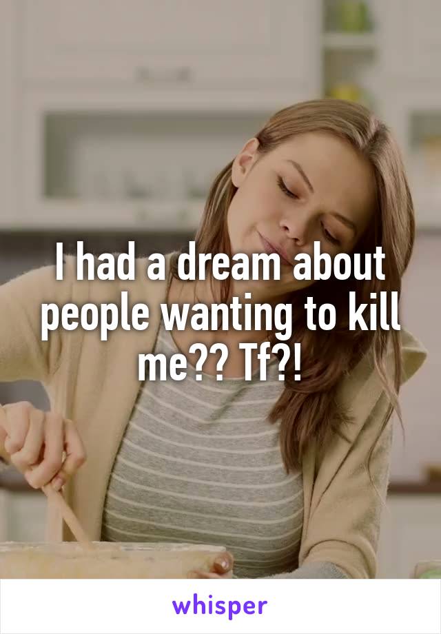 I had a dream about people wanting to kill me?? Tf?!