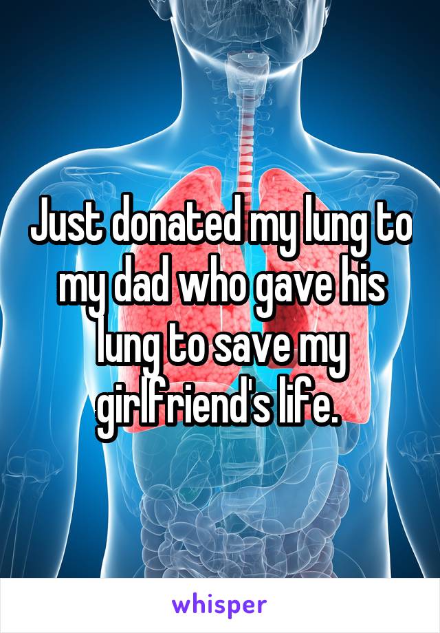 Just donated my lung to my dad who gave his lung to save my girlfriend's life. 