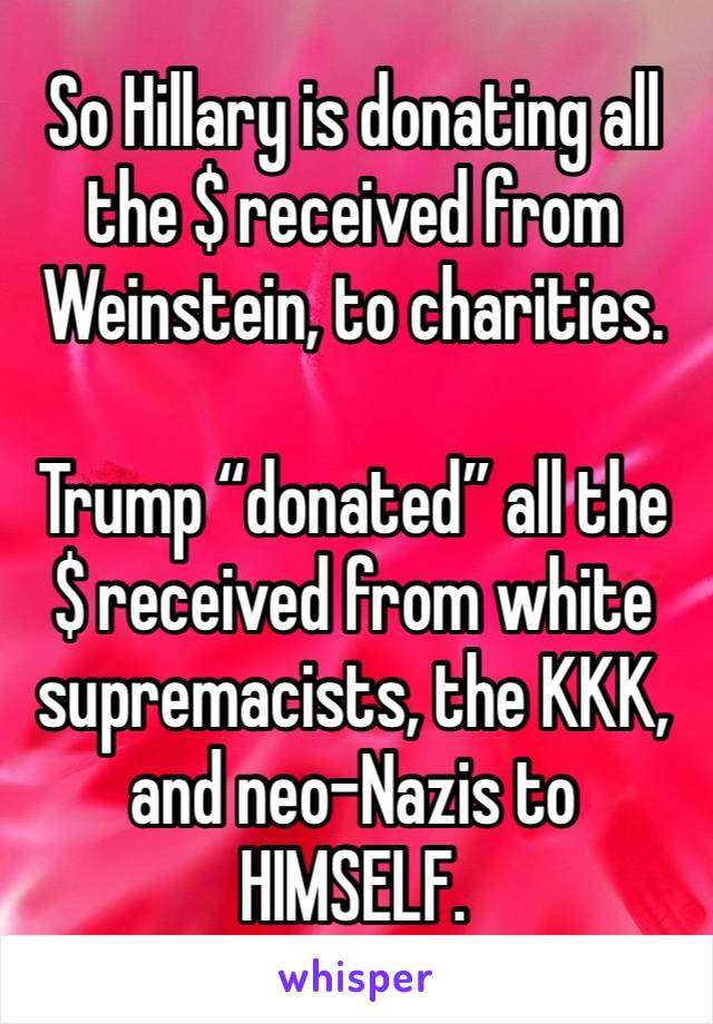 So Hillary is donating all the $ received from Weinstein, to charities.

Trump “donated” all the $ received from white supremacists, the KKK, and neo-Nazis to HIMSELF.