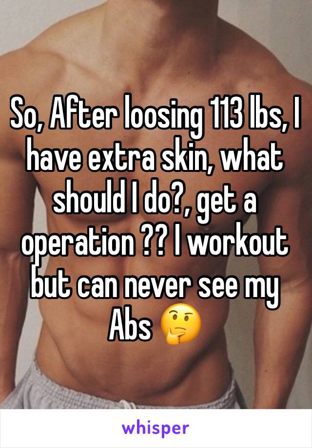 So, After loosing 113 lbs, I have extra skin, what should I do?, get a operation ?? I workout but can never see my Abs 🤔