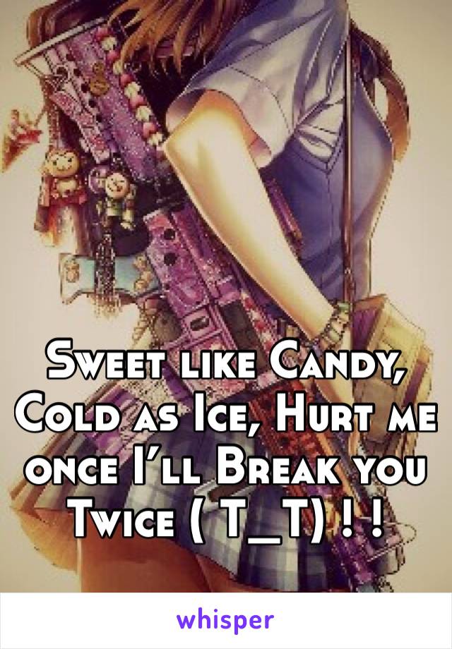 Sweet like Candy,
Cold as Ice, Hurt me once I’ll Break you Twice ( T_T) ! ! 