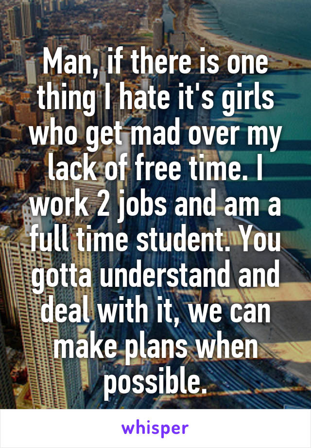 Man, if there is one thing I hate it's girls who get mad over my lack of free time. I work 2 jobs and am a full time student. You gotta understand and deal with it, we can make plans when possible.