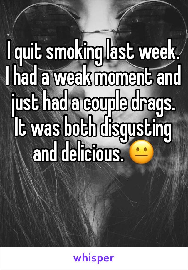 I quit smoking last week.  I had a weak moment and just had a couple drags. It was both disgusting and delicious. 😐