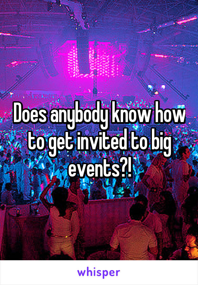 Does anybody know how to get invited to big events?!