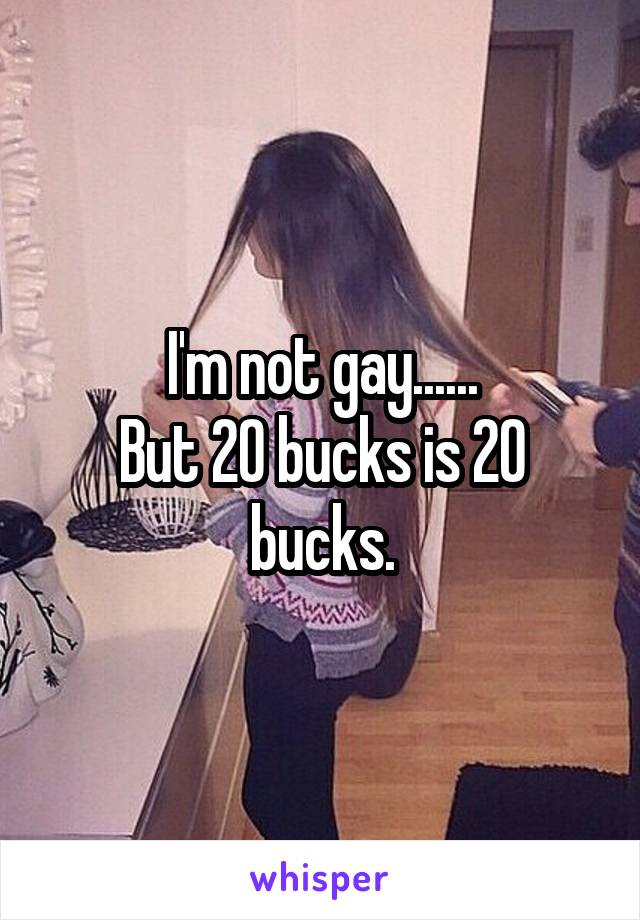 I'm not gay......
But 20 bucks is 20 bucks.