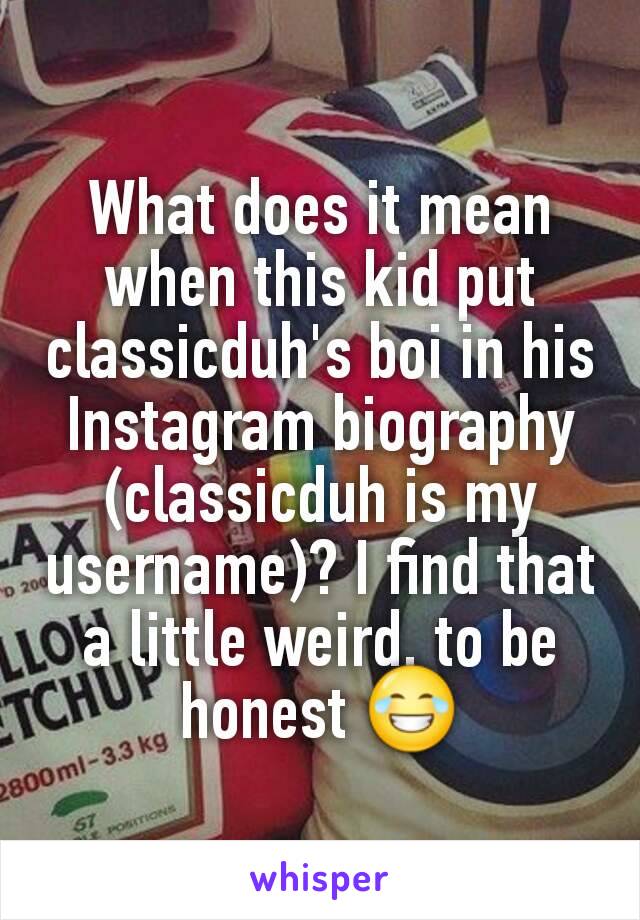 What does it mean when this kid put classicduh's boi in his Instagram biography (classicduh is my username)? I find that a little weird, to be honest 😂
