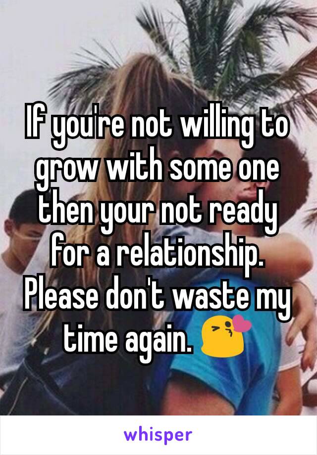 If you're not willing to grow with some one then your not ready for a relationship. Please don't waste my time again. 😘
