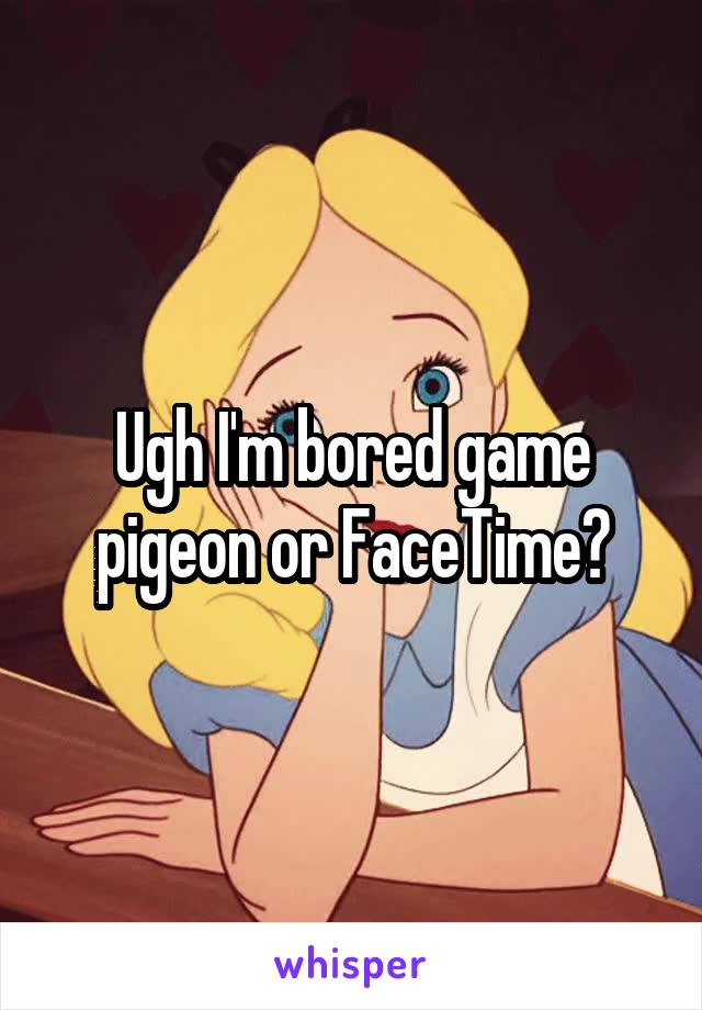 Ugh I'm bored game pigeon or FaceTime?