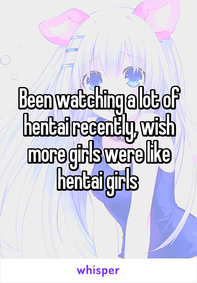 Been watching a lot of hentai recently, wish more girls were like hentai girls 