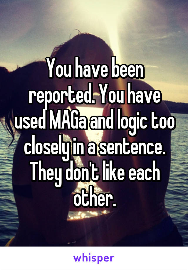 You have been reported. You have used MAGa and logic too closely in a sentence. They don't like each other.