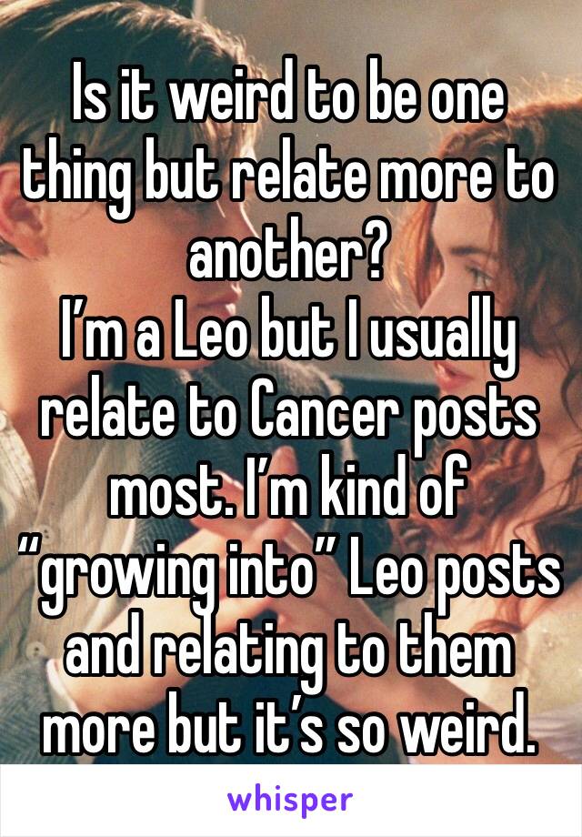 Is it weird to be one thing but relate more to another?
I’m a Leo but I usually relate to Cancer posts most. I’m kind of “growing into” Leo posts and relating to them more but it’s so weird.
