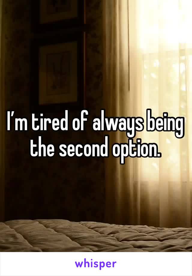 I’m tired of always being the second option. 