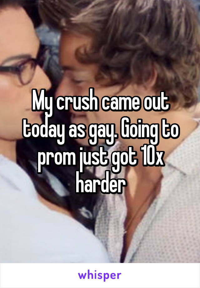 My crush came out today as gay. Going to prom just got 10x harder