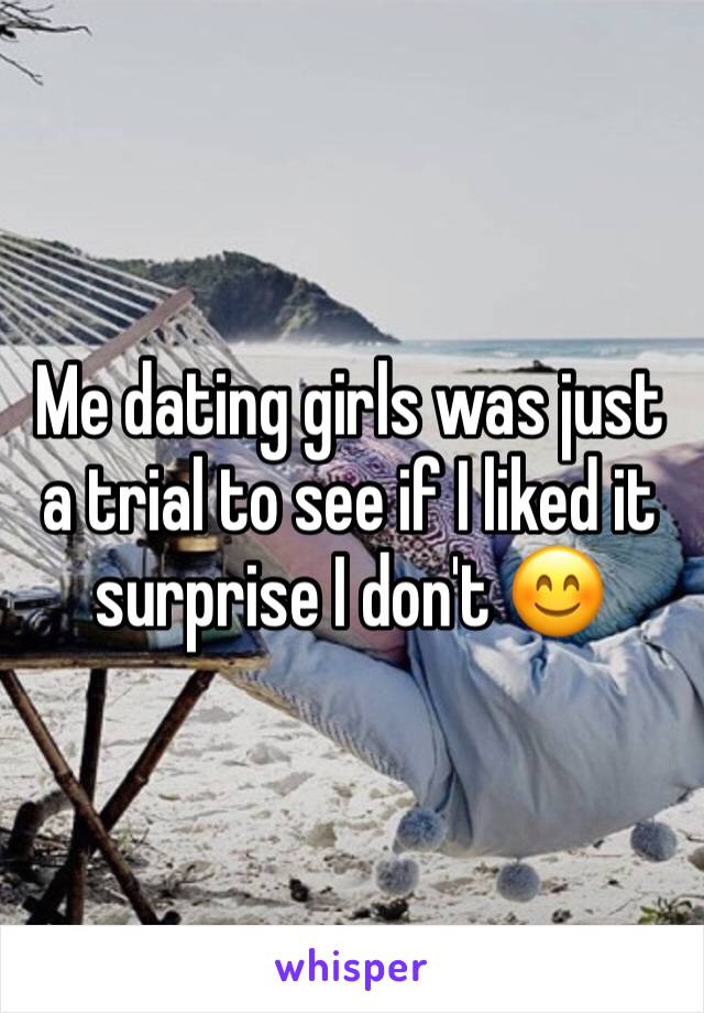 Me dating girls was just a trial to see if I liked it surprise I don't 😊 