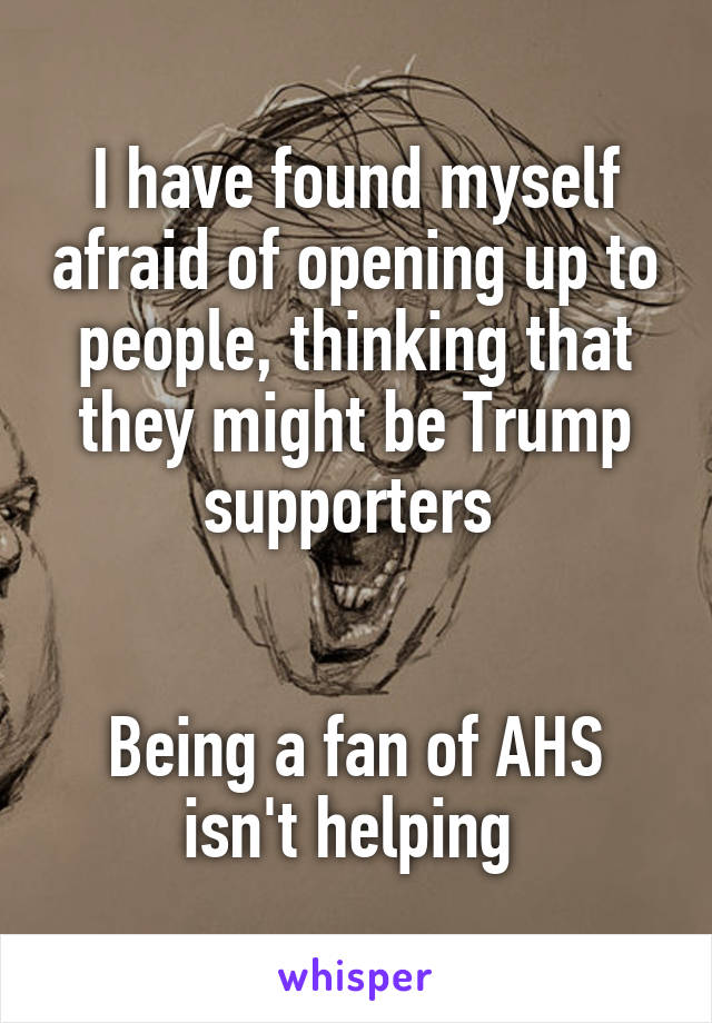 I have found myself afraid of opening up to people, thinking that they might be Trump supporters 


Being a fan of AHS isn't helping 