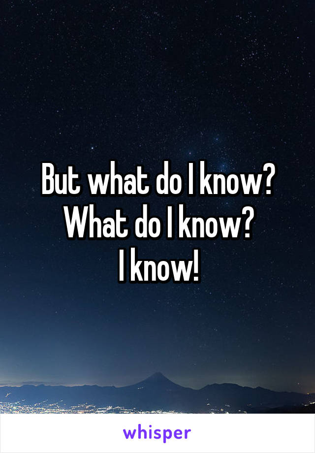 But what do I know?
What do I know?
I know!