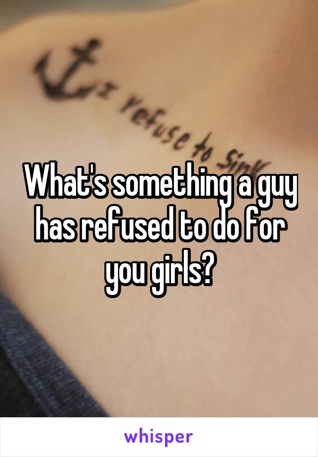What's something a guy has refused to do for you girls?