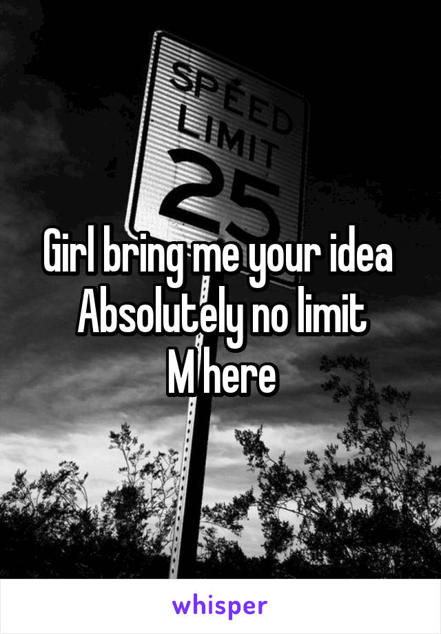 Girl bring me your idea 
Absolutely no limit
M here