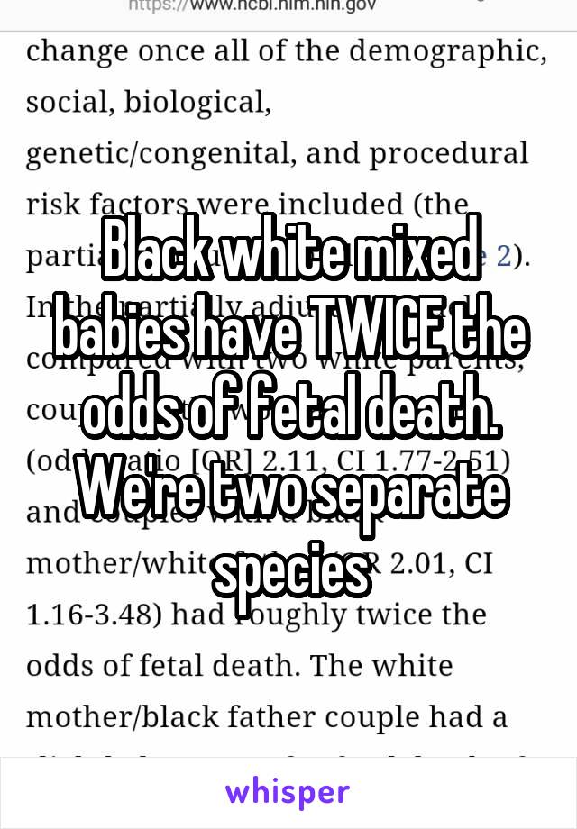 Black white mixed babies have TWICE the odds of fetal death. We're two separate species