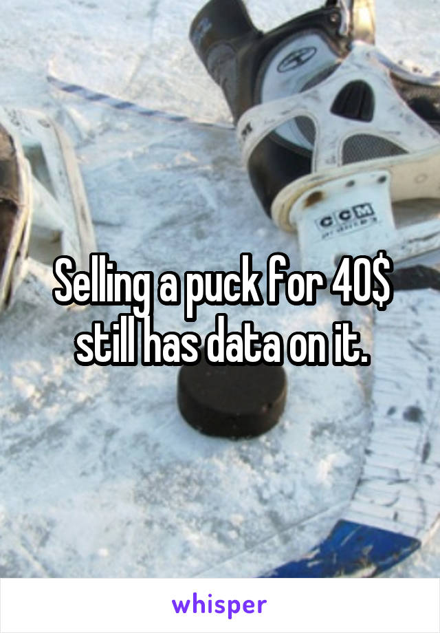 Selling a puck for 40$ still has data on it.