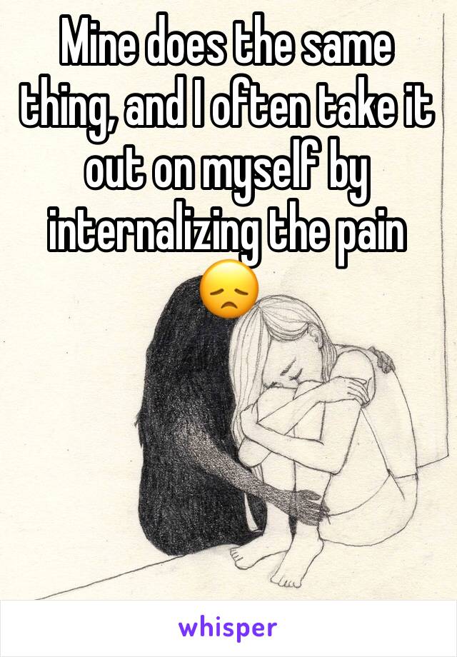 Mine does the same thing, and I often take it out on myself by internalizing the pain 😞 