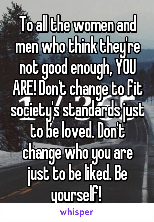 To all the women and men who think they're not good enough, YOU ARE! Don't change to fit society's standards just to be loved. Don't change who you are just to be liked. Be yourself! 