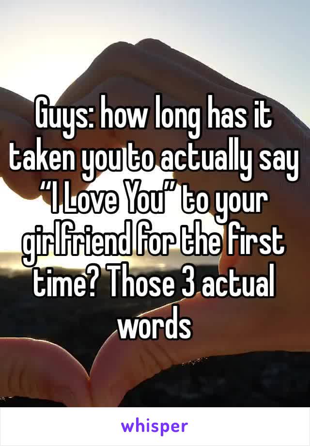 Guys: how long has it taken you to actually say “I Love You” to your girlfriend for the first time? Those 3 actual words