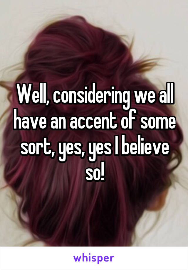 Well, considering we all have an accent of some sort, yes, yes I believe so!