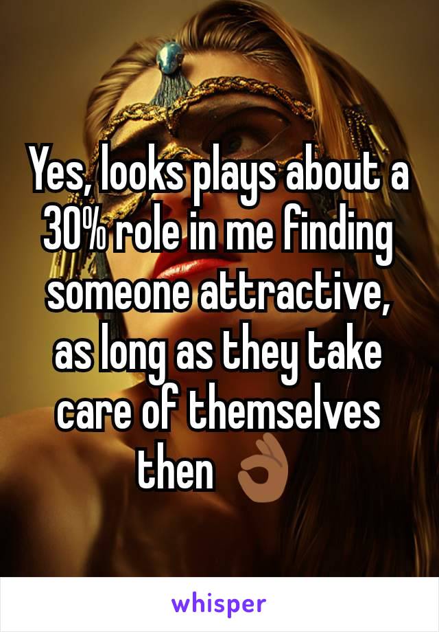 Yes, looks plays about a 30% role in me finding someone attractive, as long as they take care of themselves then 👌🏾