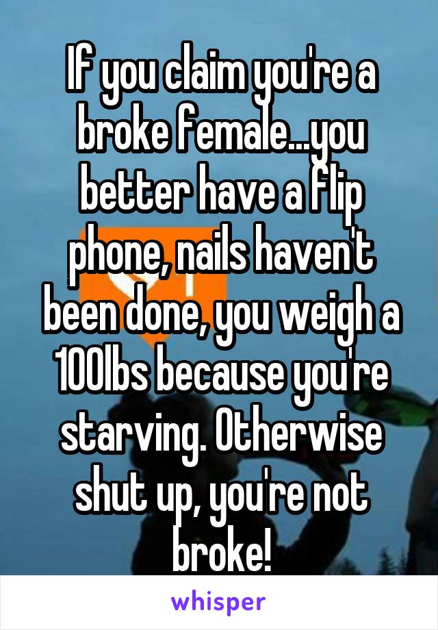 If you claim you're a broke female...you better have a flip phone, nails haven't been done, you weigh a 100lbs because you're starving. Otherwise shut up, you're not broke!