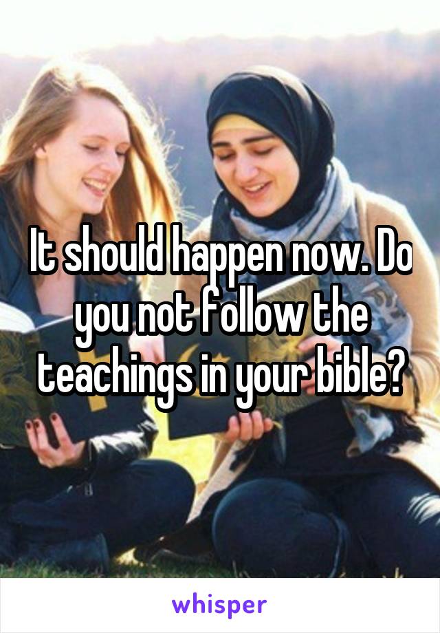 It should happen now. Do you not follow the teachings in your bible?