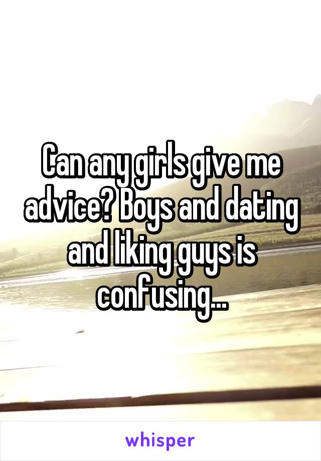 Can any girls give me advice? Boys and dating and liking guys is confusing...