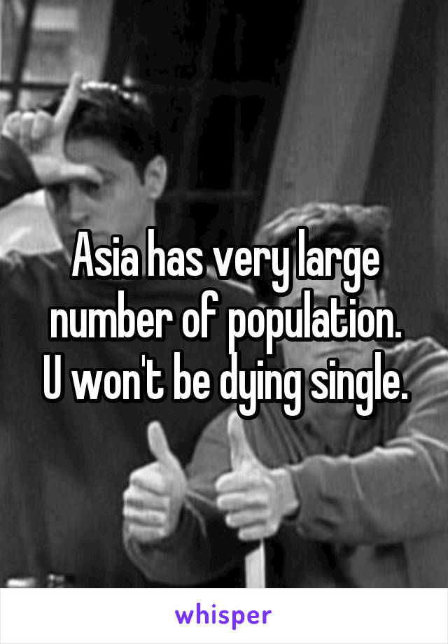 Asia has very large number of population.
U won't be dying single.