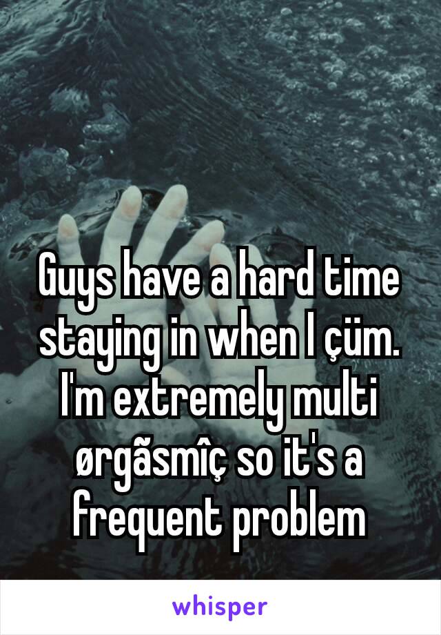 Guys have a hard time staying in when I çüm.
I'm extremely multi ørgãsmîç so it's a frequent problem