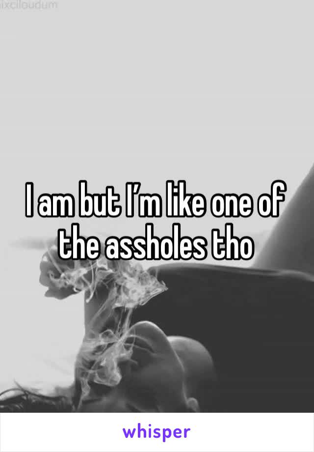 I am but I’m like one of the assholes tho 