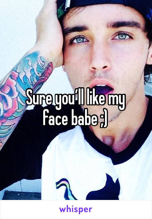 Sure you’ll like my face babe ;)