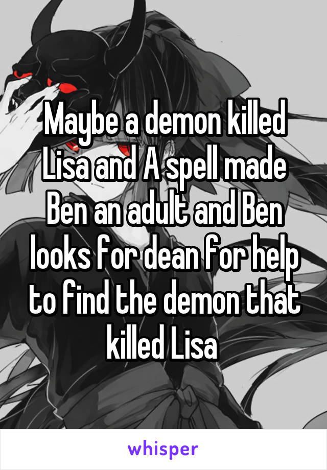 Maybe a demon killed Lisa and A spell made Ben an adult and Ben looks for dean for help to find the demon that killed Lisa 