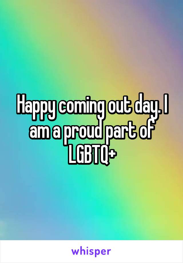 Happy coming out day. I am a proud part of LGBTQ+