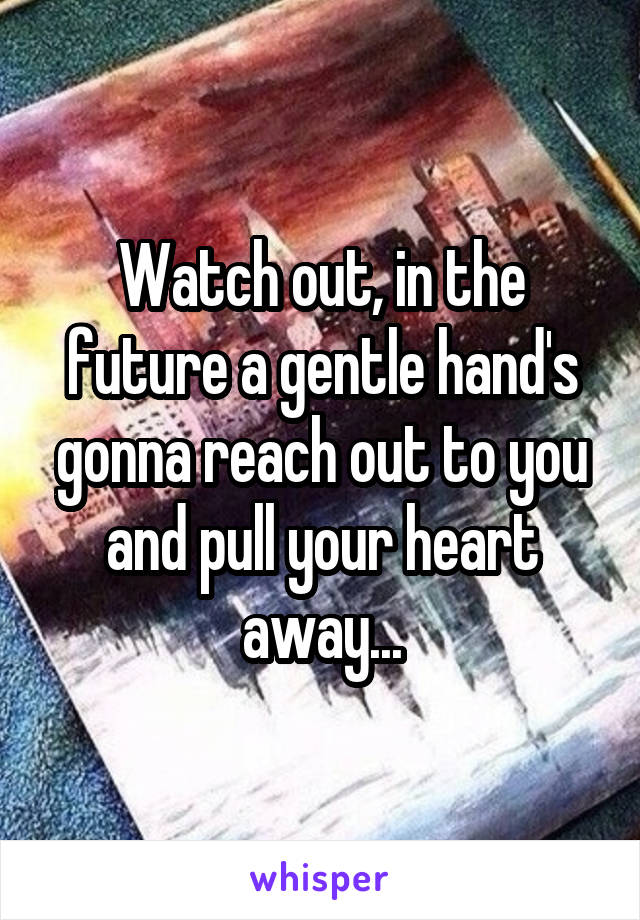 Watch out, in the future a gentle hand's gonna reach out to you and pull your heart away...