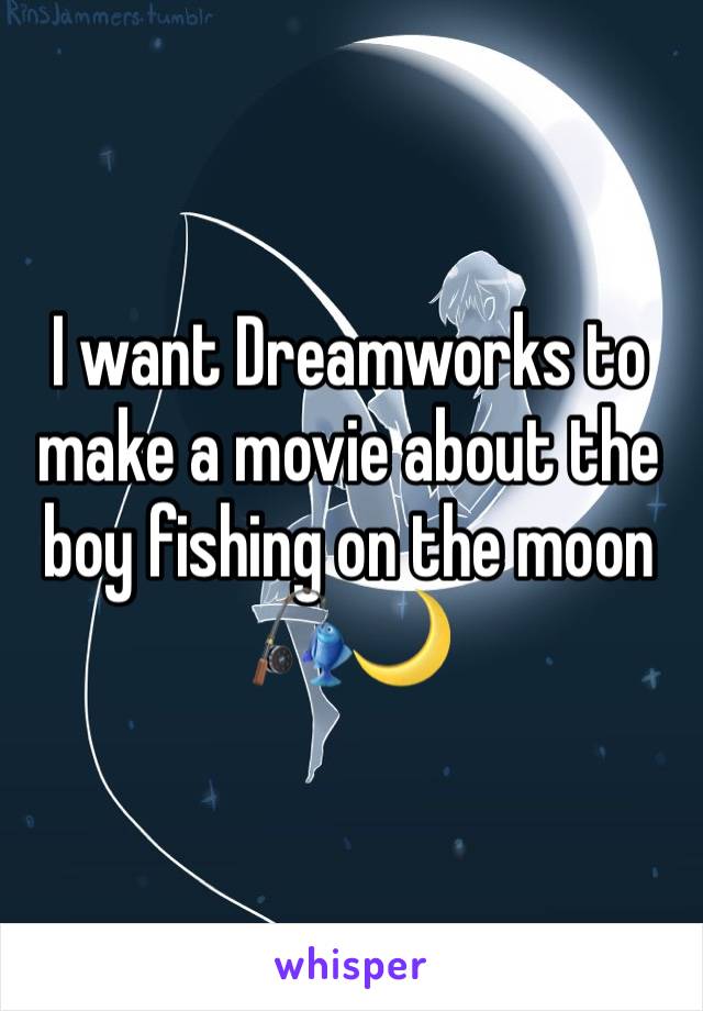 I want Dreamworks to make a movie about the boy fishing on the moon 🎣🌙