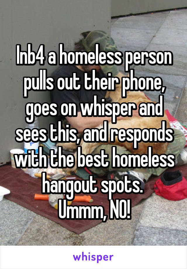 Inb4 a homeless person pulls out their phone, goes on whisper and sees this, and responds with the best homeless hangout spots. 
Ummm, NO!