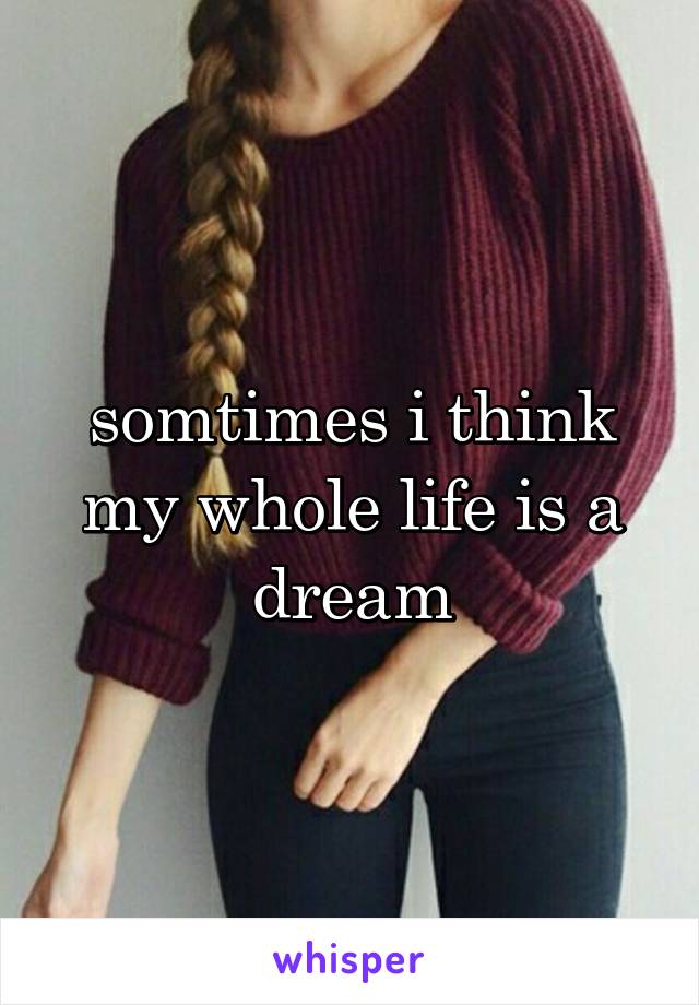 somtimes i think my whole life is a dream
