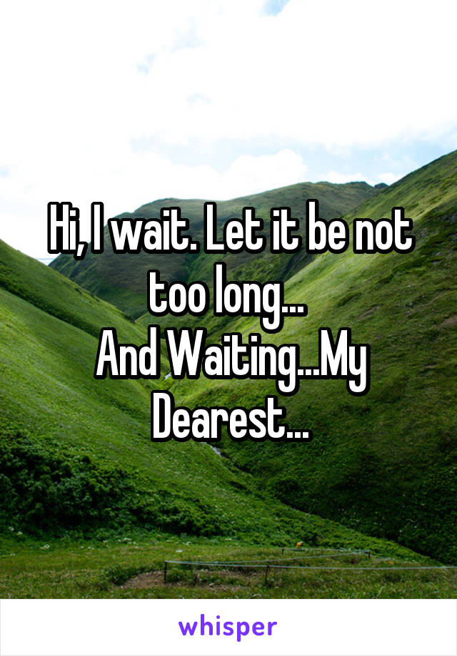 Hi, I wait. Let it be not too long... 
And Waiting...My Dearest...