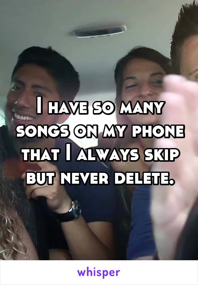 I have so many songs on my phone that I always skip but never delete.
