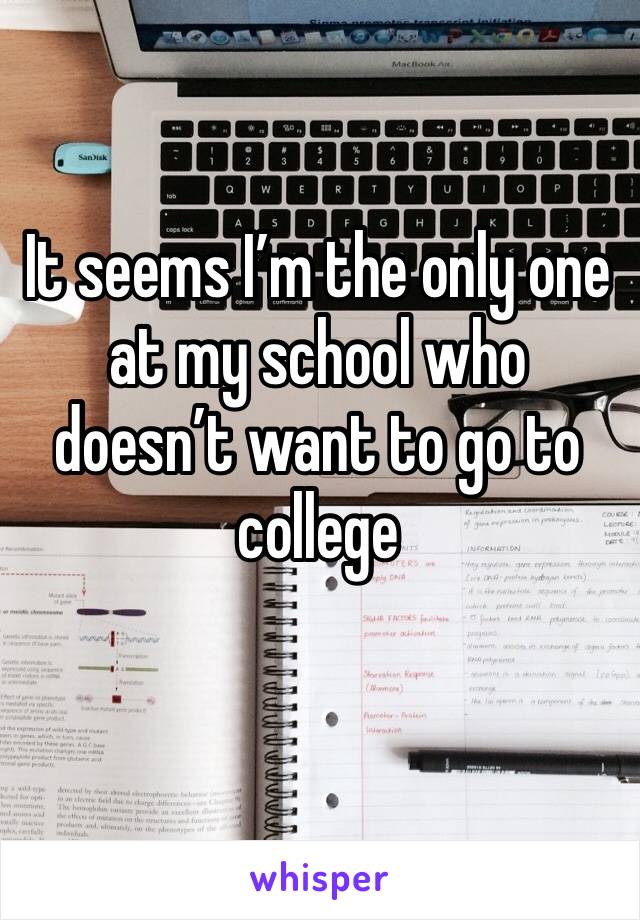 It seems I’m the only one at my school who doesn’t want to go to college 

