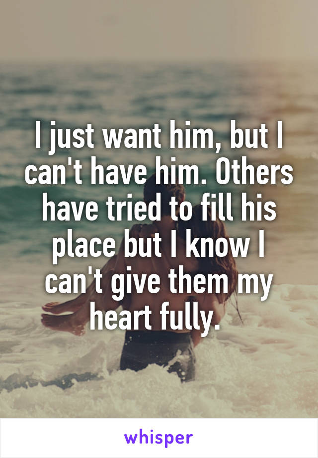 I just want him, but I can't have him. Others have tried to fill his place but I know I can't give them my heart fully. 