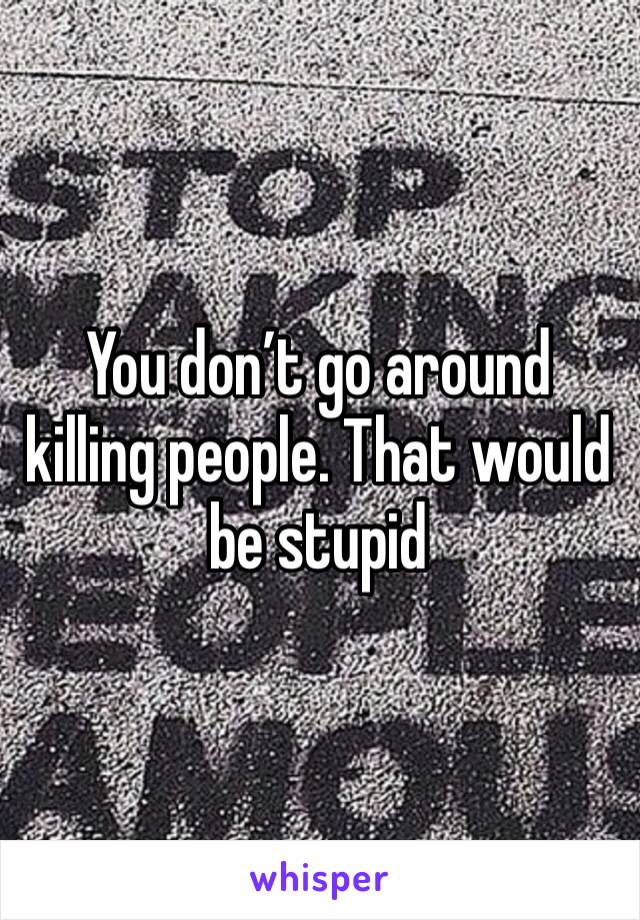 You don’t go around killing people. That would be stupid 